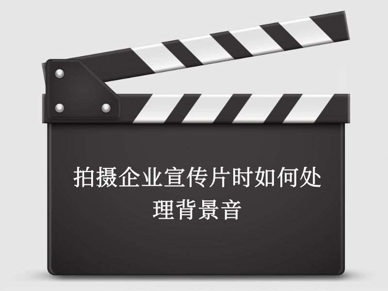 拍摄企业宣传片时如何处理背景音 拍摄企业宣传片时如何处理背景音